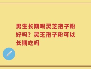 男生长期喝灵芝孢子粉好吗？灵芝孢子粉可以长期吃吗