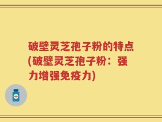 破壁灵芝孢子粉的特点(破壁灵芝孢子粉：强力增强免疫力)