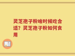 灵芝孢子粉啥时候吃合适？灵芝孢子粉如何食用