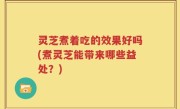灵芝煮着吃的效果好吗(煮灵芝能带来哪些益处？)