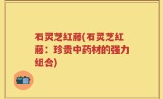 石灵芝红藤(石灵芝红藤：珍贵中药材的强力组合)