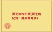 灵芝加枸杞炖(灵芝枸杞炖：健康益处多)