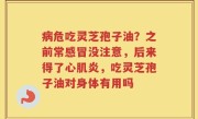 病危吃灵芝孢子油？之前常感冒没注意，后来得了心肌炎，吃灵芝孢子油对身体有用吗