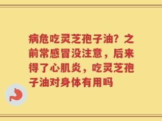 病危吃灵芝孢子油？之前常感冒没注意，后来得了心肌炎，吃灵芝孢子油对身体有用吗