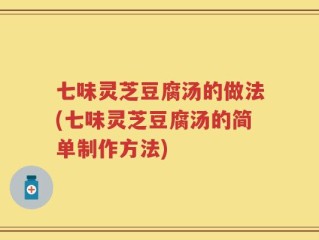 七味灵芝豆腐汤的做法(七味灵芝豆腐汤的简单制作方法)