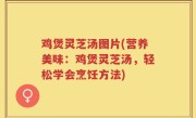 鸡煲灵芝汤图片(营养美味：鸡煲灵芝汤，轻松学会烹饪方法)