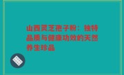 山西灵芝孢子粉:独特品质与健康功效的天然养生珍品