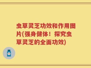 虫草灵芝功效和作用图片(强身健体！探究虫草灵芝的全面功效)