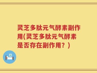灵芝多肽元气酵素副作用(灵芝多肽元气酵素是否存在副作用？)