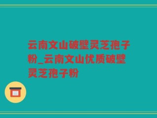 云南文山破壁灵芝孢子粉_云南文山优质破壁灵芝孢子粉