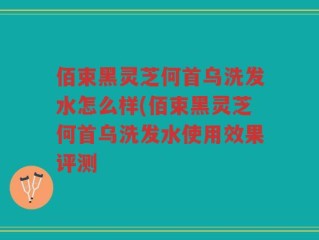 佰束黑灵芝何首乌洗发水怎么样(佰束黑灵芝何首乌洗发水使用效果评测