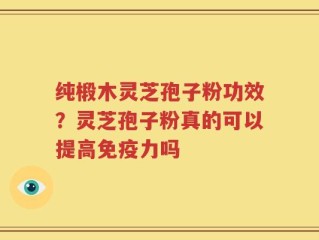 纯椴木灵芝孢子粉功效？灵芝孢子粉真的可以提高免疫力吗