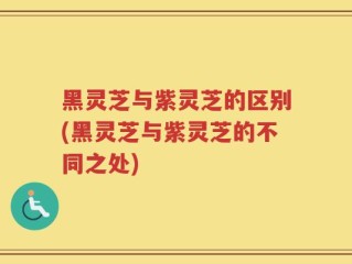 黑灵芝与紫灵芝的区别(黑灵芝与紫灵芝的不同之处)