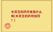 木灵芝的药作用是什么呢(木灵芝的药效如何？)