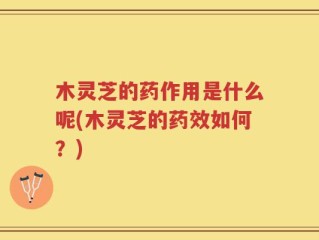 木灵芝的药作用是什么呢(木灵芝的药效如何？)