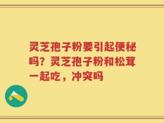 灵芝孢子粉要引起便秘吗？灵芝孢子粉和松茸一起吃，冲突吗