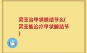 灵芝治甲状腺结节么(灵芝能治疗甲状腺结节)