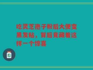 吃灵芝孢子粉后大便变黑发粘，背后竟藏着这样一个惊喜