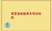 灵芝泡水后多久可以吃药