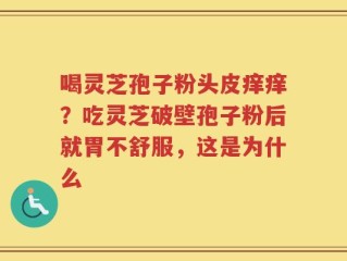 喝灵芝孢子粉头皮痒痒？吃灵芝破壁孢子粉后就胃不舒服，这是为什么