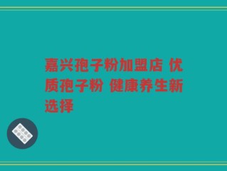 嘉兴孢子粉加盟店 优质孢子粉 健康养生新选择