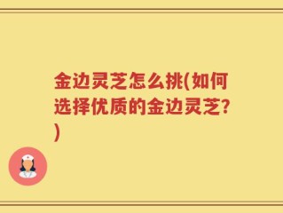 金边灵芝怎么挑(如何选择优质的金边灵芝？)