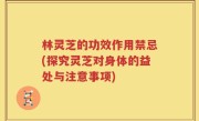 林灵芝的功效作用禁忌(探究灵芝对身体的益处与注意事项)