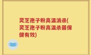 灵芝孢子粉高温消杀(灵芝孢子粉高温杀菌保健有效)