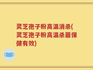 灵芝孢子粉高温消杀(灵芝孢子粉高温杀菌保健有效)