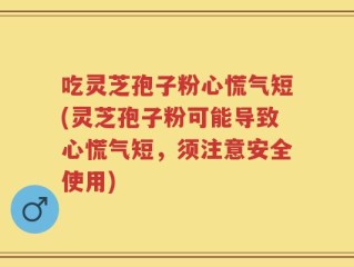 吃灵芝孢子粉心慌气短(灵芝孢子粉可能导致心慌气短，须注意安全使用)