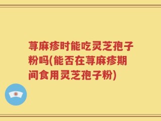 荨麻疹时能吃灵芝孢子粉吗(能否在荨麻疹期间食用灵芝孢子粉)