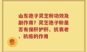山东孢子灵芝粉功效及副作用？灵芝孢子粉是否有保肝护肝、抗衰老、抗癌的作用