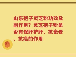 山东孢子灵芝粉功效及副作用？灵芝孢子粉是否有保肝护肝、抗衰老、抗癌的作用