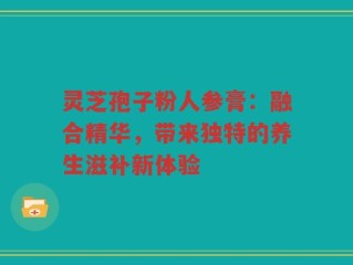 灵芝孢子粉人参膏：融合精华，带来独特的养生滋补新体验