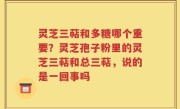 灵芝三萜和多糖哪个重要？灵芝孢子粉里的灵芝三萜和总三萜，说的是一回事吗