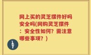 网上买的灵芝摆件好吗安全吗(网购灵芝摆件：安全性如何？需注意哪些事项？)