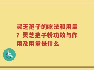灵芝孢子的吃法和用量？灵芝孢子粉功效与作用及用量是什么