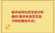 春天如何吃灵芝孢子粉最好(春季食用灵芝孢子粉的最佳方式)