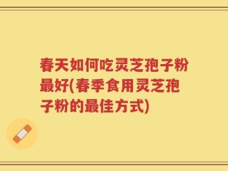 春天如何吃灵芝孢子粉最好(春季食用灵芝孢子粉的最佳方式)