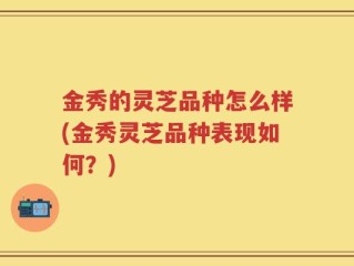 金秀的灵芝品种怎么样(金秀灵芝品种表现如何？)