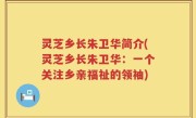 灵芝乡长朱卫华简介(灵芝乡长朱卫华：一个关注乡亲福祉的领袖)