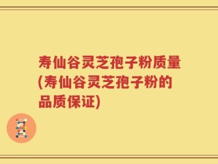 寿仙谷灵芝孢子粉质量(寿仙谷灵芝孢子粉的品质保证)