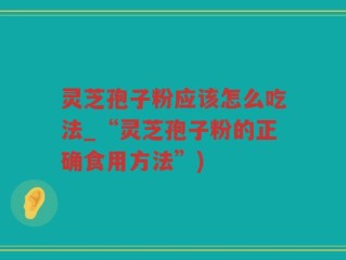 灵芝孢子粉应该怎么吃法_“灵芝孢子粉的正确食用方法”)