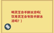 喝灵芝会手脚冰凉吗(饮用灵芝会导致手脚冰凉吗？)