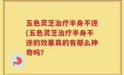 五色灵芝治疗半身不遂(五色灵芝治疗半身不遂的效果真的有那么神奇吗？