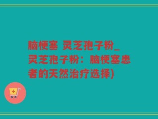 脑梗塞 灵芝孢子粉_灵芝孢子粉：脑梗塞患者的天然治疗选择)