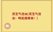 灵芝气泡水(灵芝气泡水：喝出健康来！)