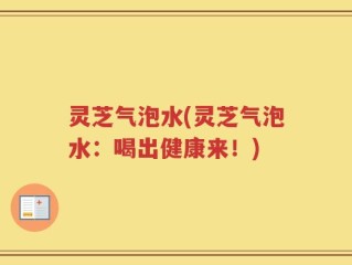 灵芝气泡水(灵芝气泡水：喝出健康来！)