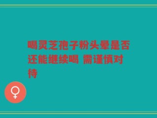 喝灵芝孢子粉头晕是否还能继续喝 需谨慎对待