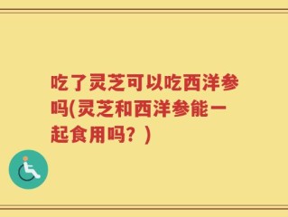 吃了灵芝可以吃西洋参吗(灵芝和西洋参能一起食用吗？)